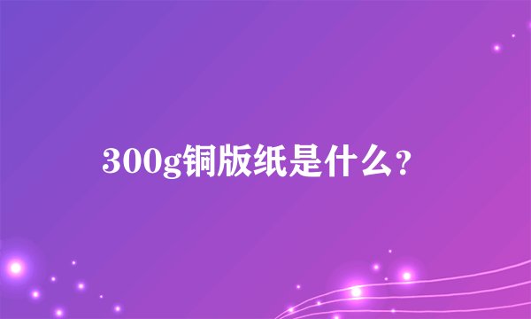 300g铜版纸是什么？