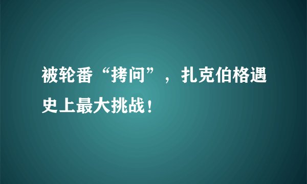 被轮番“拷问”，扎克伯格遇史上最大挑战！