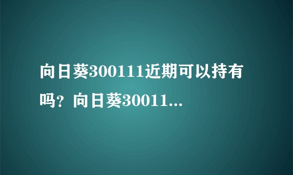 向日葵300111近期可以持有吗？向日葵300111股票值得买吗？不懂别乱来！_飞外