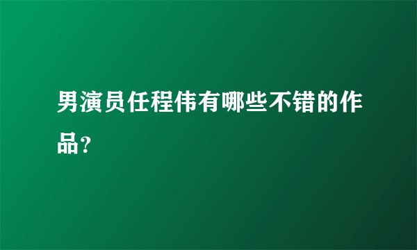 男演员任程伟有哪些不错的作品？