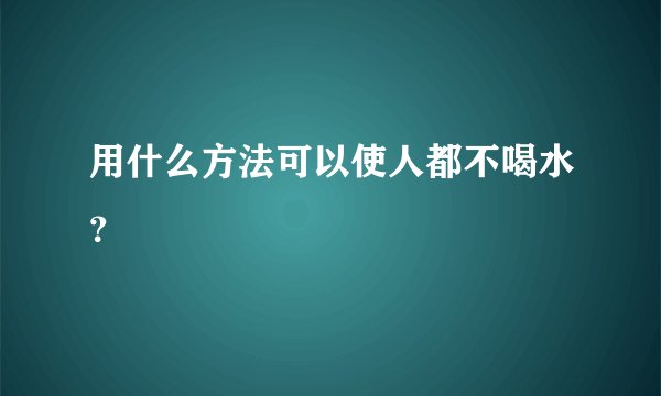 用什么方法可以使人都不喝水？