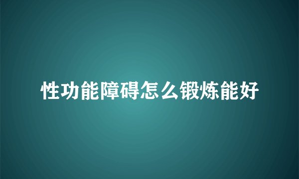 性功能障碍怎么锻炼能好