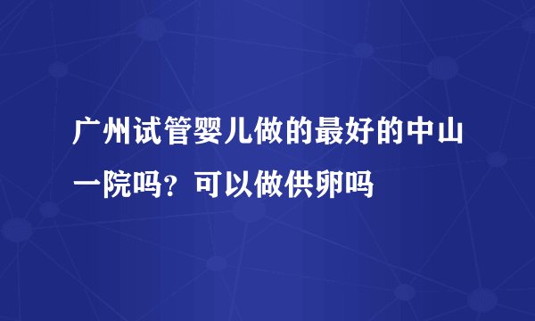广州试管婴儿做的最好的中山一院吗？可以做供卵吗
