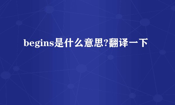 begins是什么意思?翻译一下