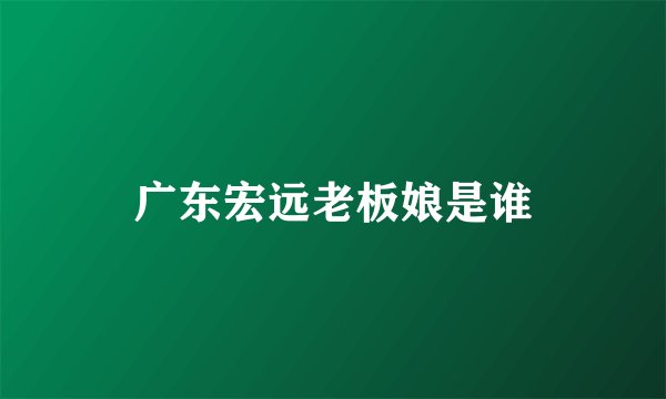 广东宏远老板娘是谁
