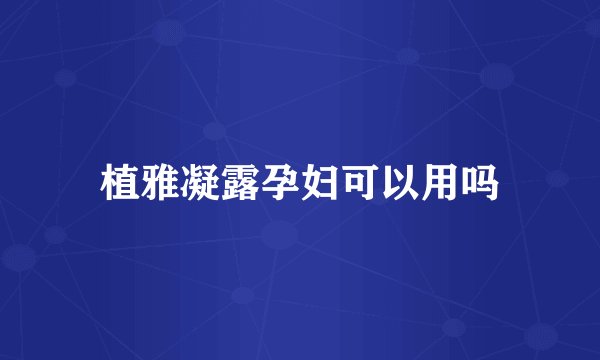 植雅凝露孕妇可以用吗