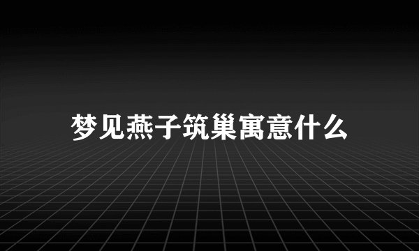 梦见燕子筑巢寓意什么
