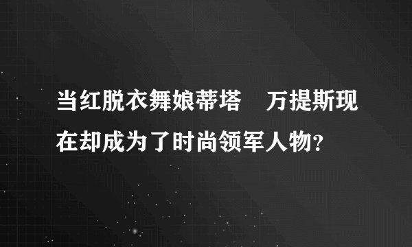 当红脱衣舞娘蒂塔・万提斯现在却成为了时尚领军人物？