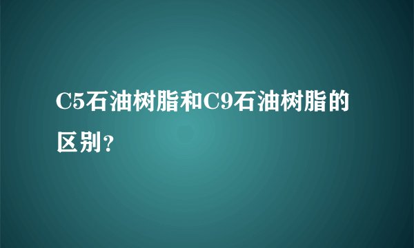 C5石油树脂和C9石油树脂的区别？