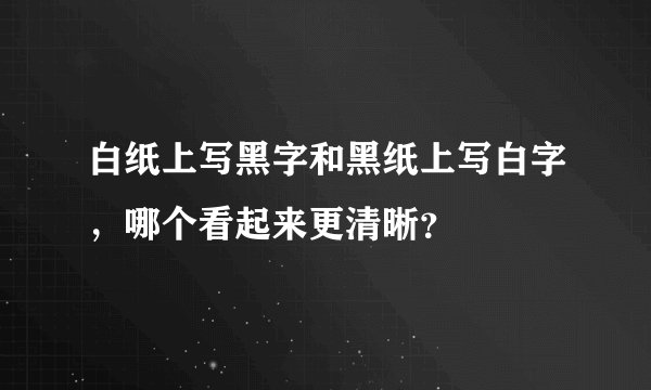 白纸上写黑字和黑纸上写白字，哪个看起来更清晰？