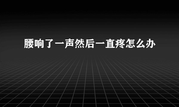 腰响了一声然后一直疼怎么办