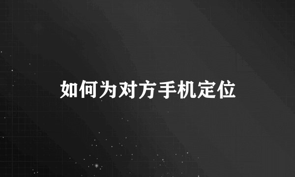 如何为对方手机定位