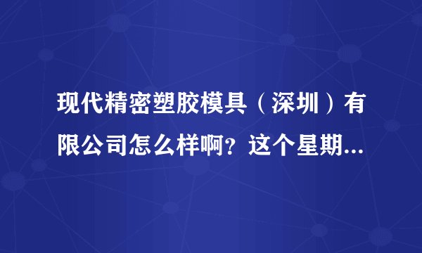 现代精密塑胶模具（深圳）有限公司怎么样啊？这个星期就去面试了，大家给点意见吧~