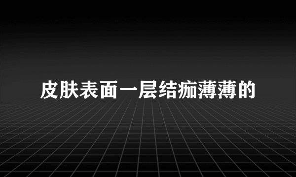 皮肤表面一层结痂薄薄的