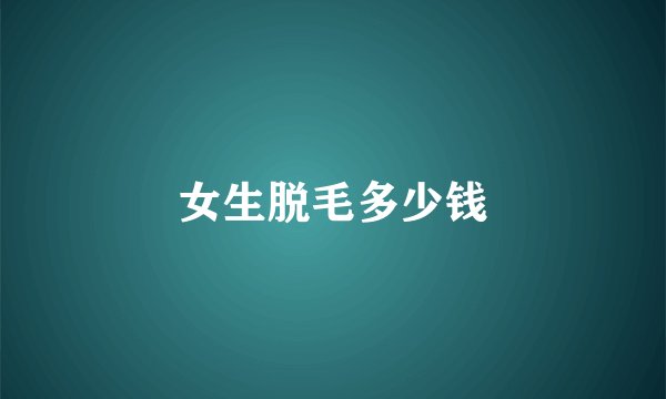 女生脱毛多少钱