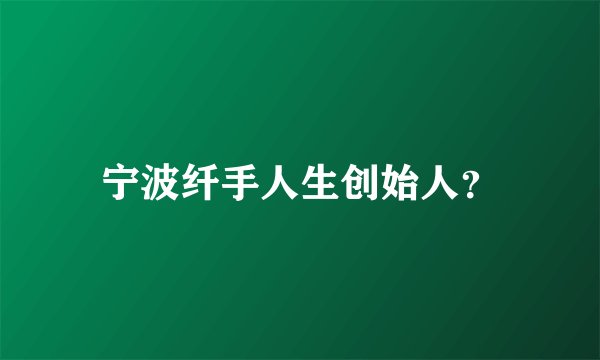 宁波纤手人生创始人？