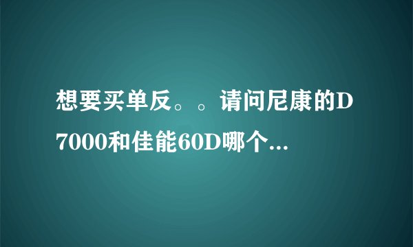 想要买单反。。请问尼康的D7000和佳能60D哪个更好一些？谢了~
