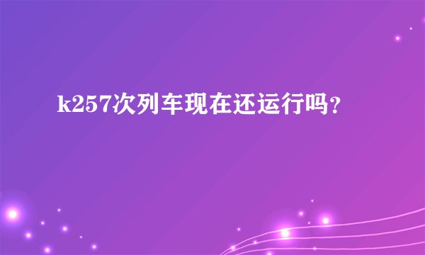 k257次列车现在还运行吗？