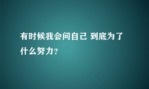 有时候我会问自己 到底为了什么努力？