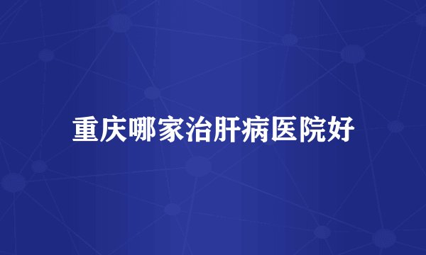重庆哪家治肝病医院好