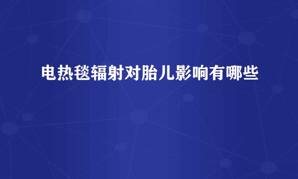 电热毯辐射对胎儿影响有哪些