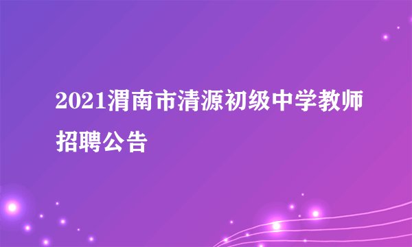 2021渭南市清源初级中学教师招聘公告
