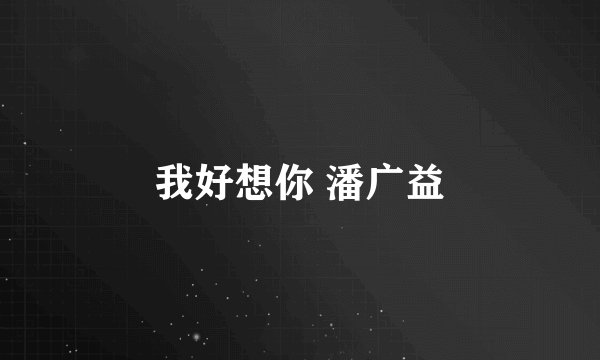 我好想你 潘广益