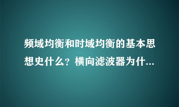 频域均衡和时域均衡的基本思想史什么？横向滤波器为什么能实现时域均衡？