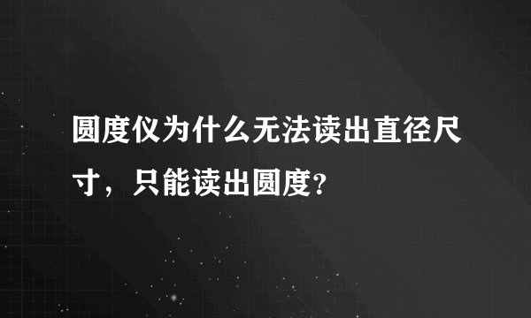圆度仪为什么无法读出直径尺寸，只能读出圆度？