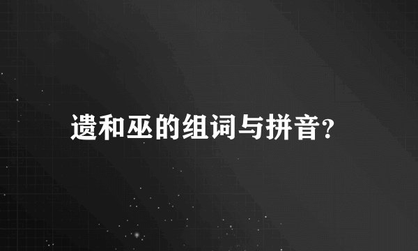 遗和巫的组词与拼音？