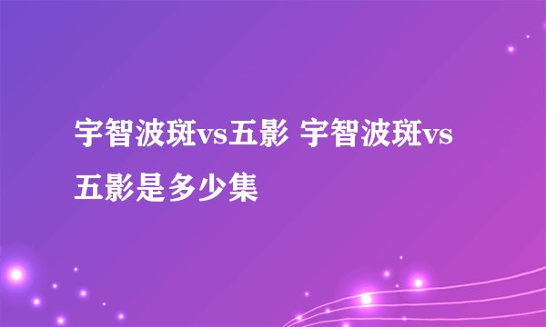 宇智波斑vs五影 宇智波斑vs五影是多少集