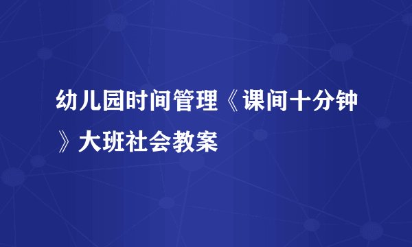 幼儿园时间管理《课间十分钟》大班社会教案