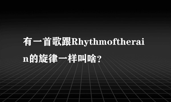 有一首歌跟Rhythmoftherain的旋律一样叫啥？
