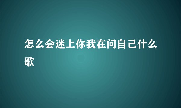 怎么会迷上你我在问自己什么歌