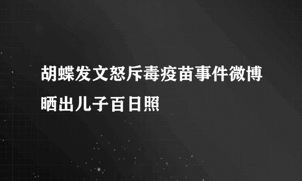 胡蝶发文怒斥毒疫苗事件微博晒出儿子百日照