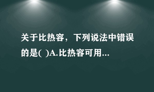 关于比热容，下列说法中错误的是( )A.比热容可用来鉴别物质B.水的比热容较大，可用作汽车发动机的？