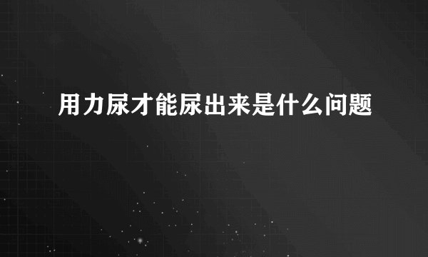用力尿才能尿出来是什么问题