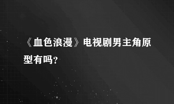 《血色浪漫》电视剧男主角原型有吗？
