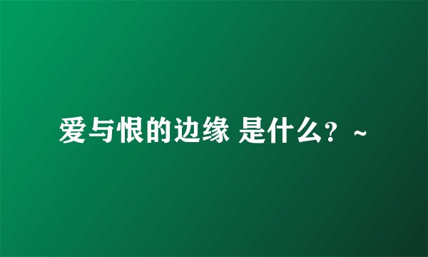 爱与恨的边缘 是什么？~