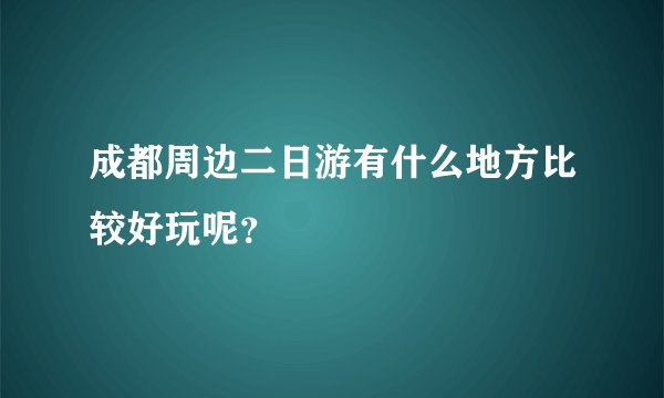 成都周边二日游有什么地方比较好玩呢？