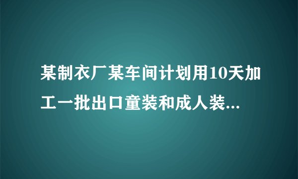 某制衣厂某车间计划用10天加工一批出口童装和成人装共360件，该车间的加工能力是：每天能单独加工童装45件或成人装30件．（1）该车间应安排几天加工童装，几天加工成人装，才能如期完成任务？（2）若加工童装一件可获利80元，加工成人装一件可获利120元，那么该车间加工完这批服装后，共可获利多少元？
