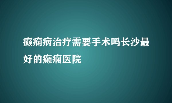 癫痫病治疗需要手术吗长沙最好的癫痫医院