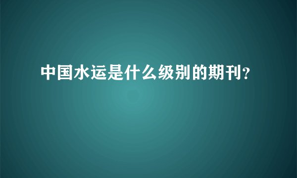 中国水运是什么级别的期刊？