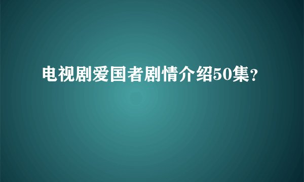 电视剧爱国者剧情介绍50集？