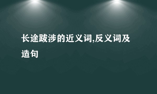 长途跋涉的近义词,反义词及造句