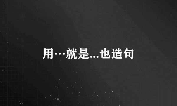 用…就是...也造句