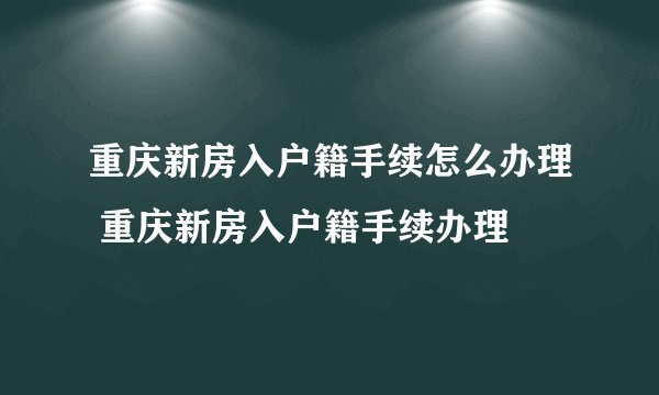 重庆新房入户籍手续怎么办理 重庆新房入户籍手续办理