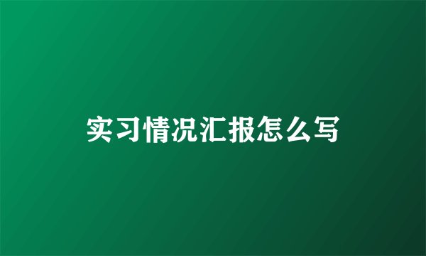 实习情况汇报怎么写