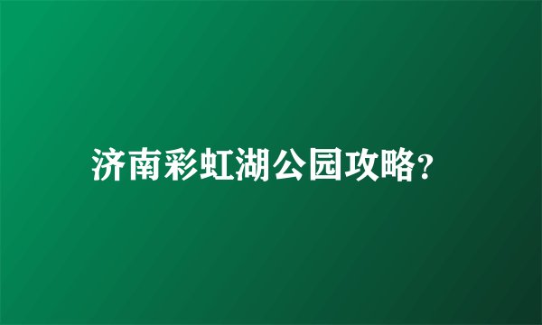 济南彩虹湖公园攻略？