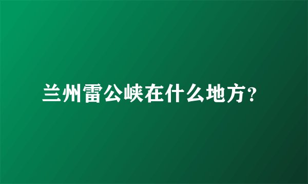兰州雷公峡在什么地方？